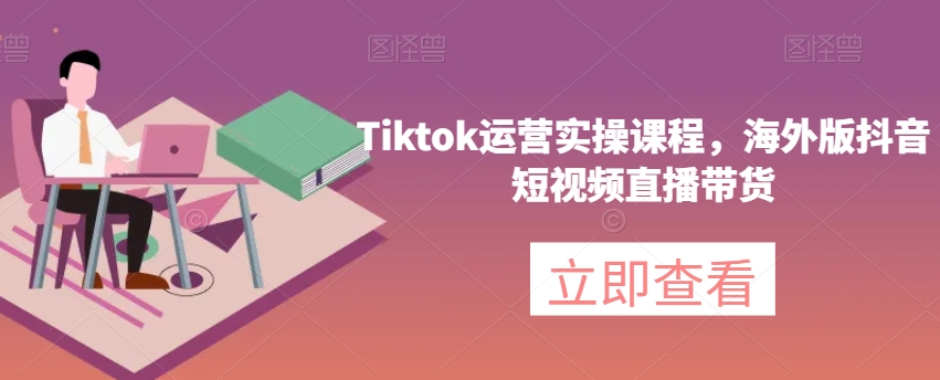 Tiktok运营实操海外版抖音短视频直播带货-E965资源网